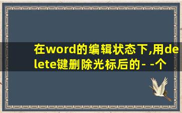 在word的编辑状态下,用delete键删除光标后的- -个字符